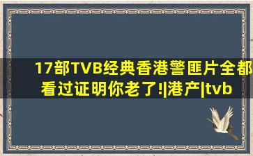 17部TVB经典香港警匪片,全都看过证明你老了!|港产|tvb|警匪剧|使徒行...
