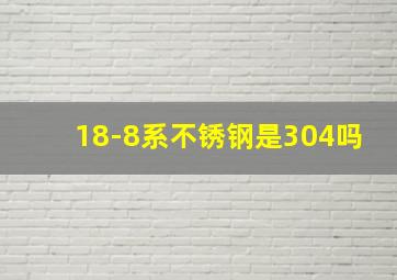 18-8系不锈钢是304吗