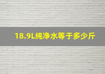 18.9L纯净水等于多少斤