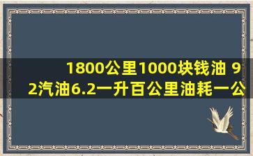 1800公里1000块钱油, 92汽油6.2一升百公里油耗,一公里都多少价格?