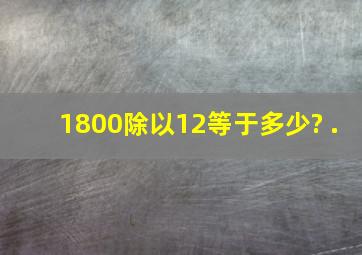 1800除以12等于多少? .