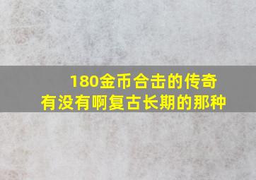 180金币合击的传奇有没有啊,复古长期的那种