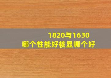 1820与1630哪个性能好。核显哪个好