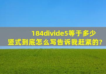 184÷5等于多少竖式到底怎么写告诉我赶紧的?