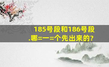 185号段和186号段.哪=一=个先出来的?