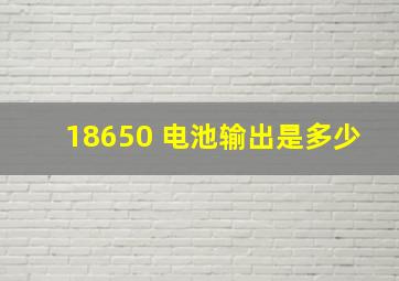 18650 电池输出是多少