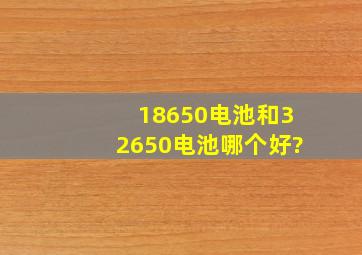 18650电池和32650电池哪个好?