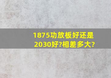 1875功放板好还是2030好?相差多大?