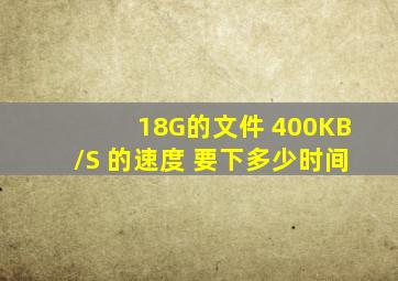 18G的文件 400KB/S 的速度 要下多少时间