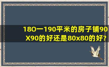 18O一190平米的房子铺90X90的好还是80x80的好?