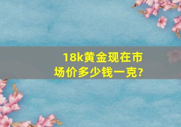 18k黄金现在市场价多少钱一克?