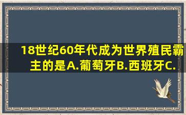 18世纪60年代,成为世界殖民霸主的是A.葡萄牙B.西班牙C.荷兰D.英国