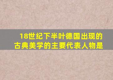 18世纪下半叶德国出现的古典美学的主要代表人物是()。