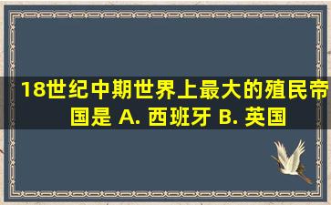 18世纪中期,世界上最大的殖民帝国是 A. 西班牙 B. 英国 C. 法国 D. 俄国