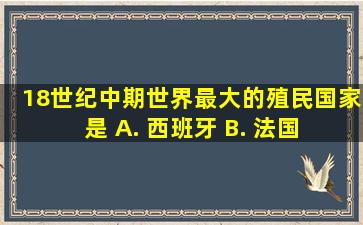 18世纪中期世界最大的殖民国家是 A. 西班牙 B. 法国 C. 葡萄牙 D. 英国