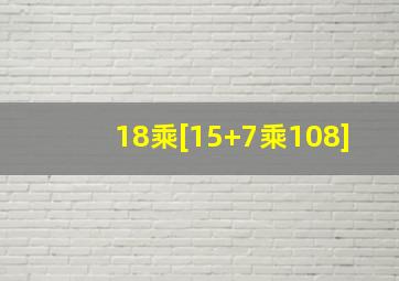 18乘[15+(7乘108)]