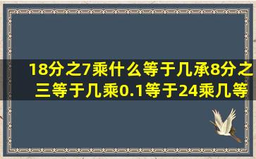 18分之7乘什么等于几承8分之三等于几乘0.1等于24乘几等于1