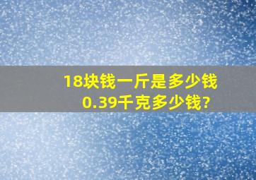 18块钱一斤是多少钱0.39千克多少钱?