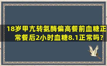 18岁甲亢,转氨酶偏高,餐前血糖正常,餐后2小时血糖8.1正常吗?