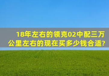 18年左右的领克02中配三万公里左右的现在买多少钱合适?