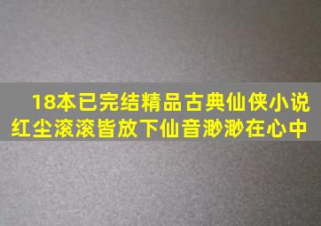 18本已完结精品古典仙侠小说,红尘滚滚皆放下,仙音渺渺在心中 