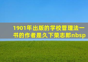 1901年出版的《学校管理法》一书的作者是。久下荣志郎 