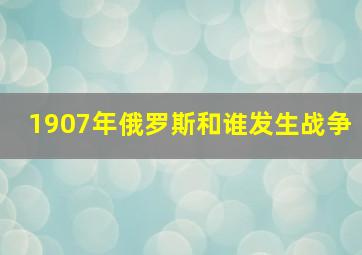 1907年俄罗斯和谁发生战争