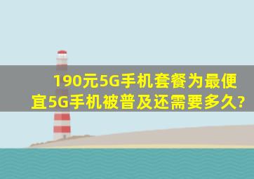 190元5G手机套餐为最便宜,5G手机被普及还需要多久?