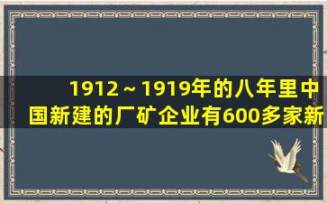 1912～1919年的八年里,中国新建的厂矿企业有600多家,新增资本大约...