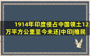 1914年,印度侵占中国领土12万平方公里,至今未还|中印|殖民地|麦克...