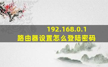 192.168.0.1路由器设置怎么登陆密码