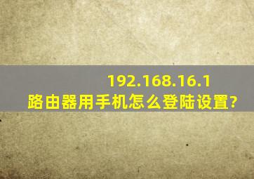 192.168.16.1路由器用手机怎么登陆设置?