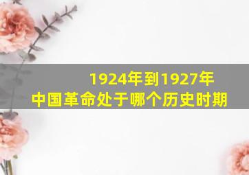 1924年到1927年中国革命处于哪个历史时期