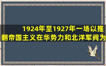 1924年至1927年,一场以推翻帝国主义在华势力和北洋军阀为目标的...