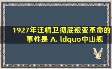 1927年,汪精卫彻底叛变革命的事件是 A. “中山舰事件” B. “四一...