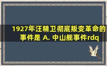 1927年,汪精卫彻底叛变革命的事件是() A. 中山舰事件” B. 四一二...