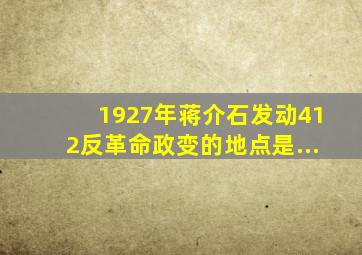1927年,蒋介石发动412反革命政变的地点是...