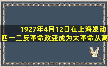 1927年4月12日,()在上海发动四一二反革命政变,成为大革命从高潮走向失败...