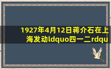 1927年4月12日,蒋介石在上海发动“四一二”反革命政变,标志着第一...