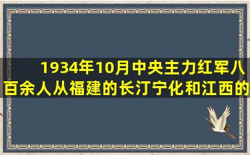 1934年10月,中央主力红军八百余人从福建的长汀、宁化和江西的瑞金...