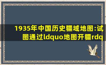 1935年中国历史疆域地图:试图通过“地图开疆”来唤醒国人