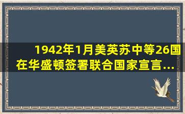 1942年1月,美、英、苏、中等26国在华盛顿签署《联合国家宣言》,...