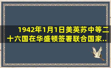 1942年1月1日,美、英、苏、中等二十六国在华盛顿签署《联合国家...