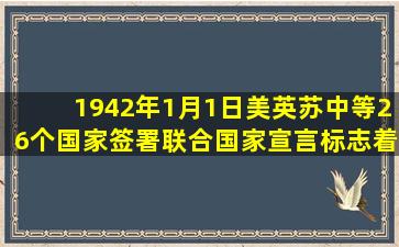 1942年1月1日,美英苏中等26个国家签署《联合国家宣言》,标志着联合...