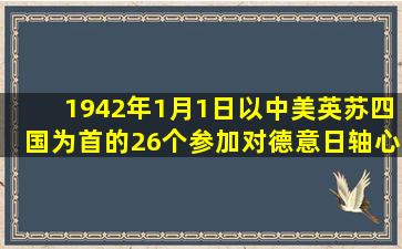 1942年1月1日以中,美,英,苏四国为首的26个参加对德意日轴心国家...