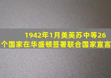 1942年1月美、英、苏、中等26个国家在华盛顿签署《联合国家宣言