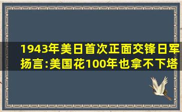 1943年美日首次正面交锋,日军扬言:美国花100年也拿不下塔拉瓦