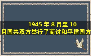 1945 年 8 月至 10 月,国共双方举行了商讨和平建国方针的