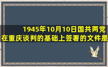 1945年10月10日,国共两党在重庆谈判的基础上签署的文件是(  )、