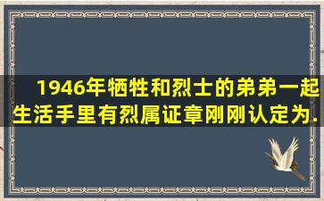 1946年牺牲和烈士的弟弟一起生活,手里有《烈属证章》刚刚认定为...